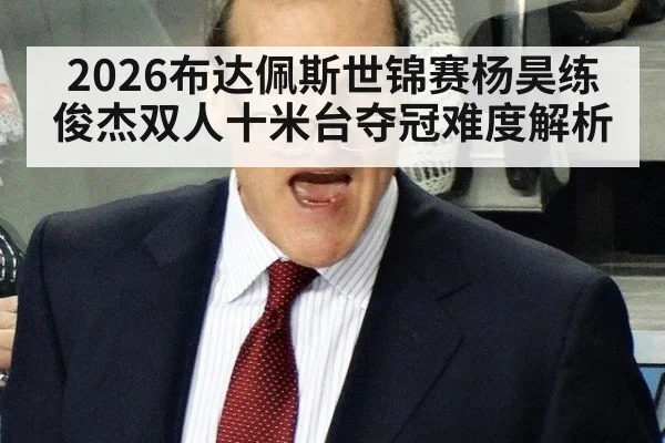 2026布达佩斯世锦赛杨昊练俊杰双人十米台夺冠难度解析