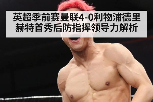 英超季前赛曼联4-0利物浦德里赫特首秀后防指挥领导力解析