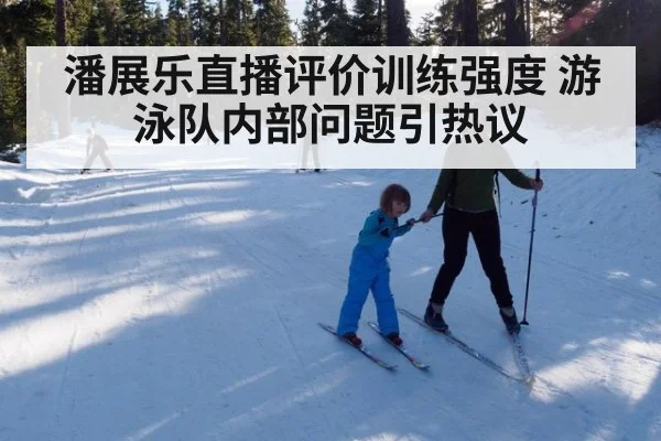 潘展乐直播评价训练强度 游泳队内部问题引热议