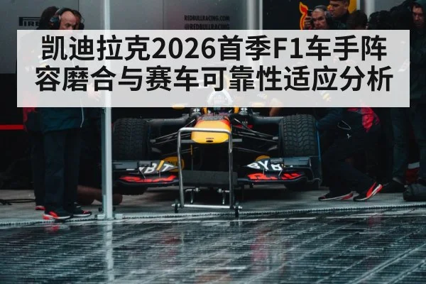 凯迪拉克2026首季F1车手阵容磨合与赛车可靠性适应分析
