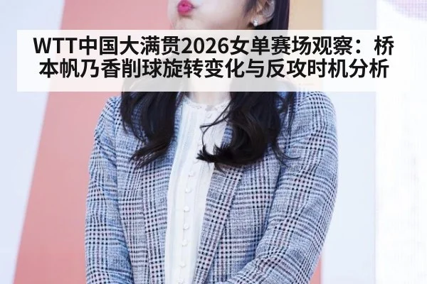 WTT中国大满贯2026女单赛场观察:桥本帆乃香削球旋转变化与反攻时机分析
