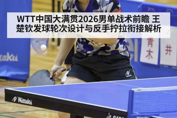 WTT中国大满贯2026男单战术前瞻 王楚钦发球轮次设计与反手拧拉衔接解析