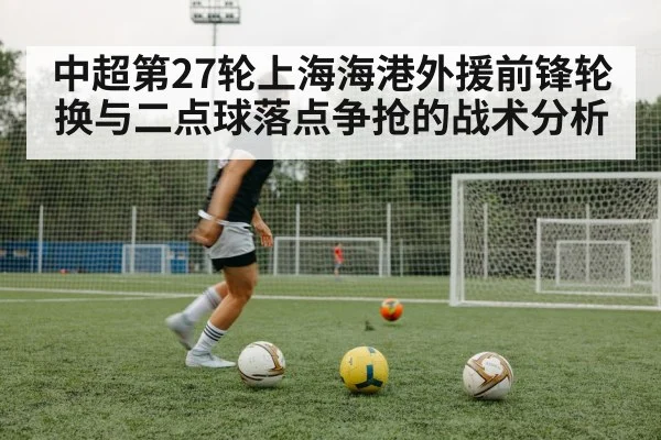 中超第27轮上海海港外援前锋轮换与二点球落点争抢的战术分析