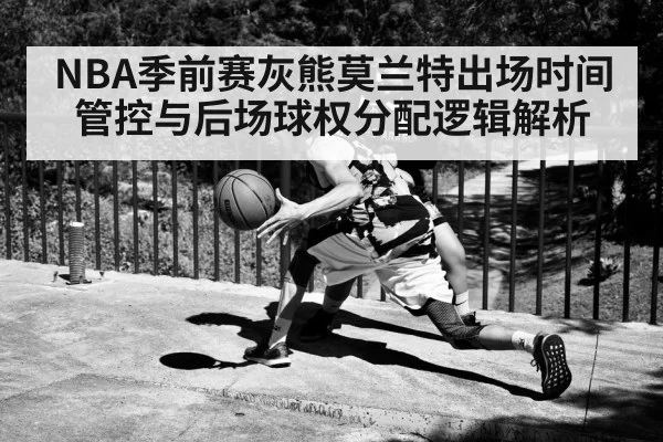 NBA季前赛灰熊莫兰特出场时间管控与后场球权分配逻辑解析