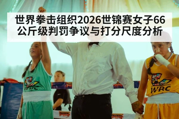 世界拳击组织2026世锦赛女子66公斤级判罚争议与打分尺度分析