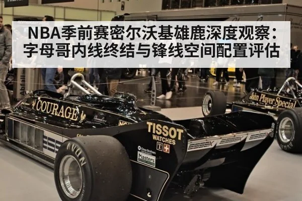 NBA季前赛密尔沃基雄鹿深度观察:字母哥内线终结与锋线空间配置评估