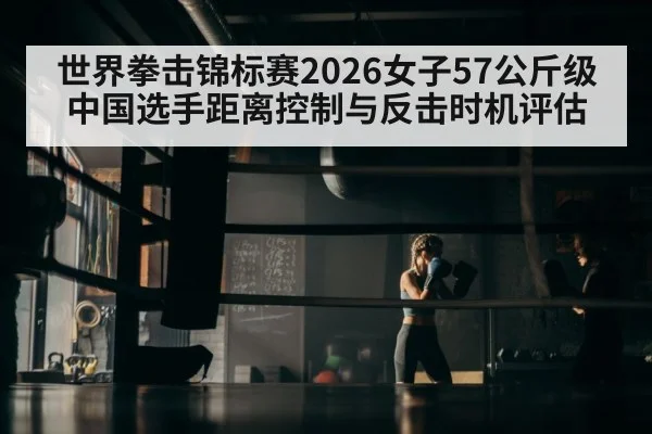 世界拳击锦标赛2026女子57公斤级中国选手距离控制与反击时机评估