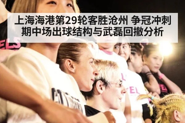 上海海港第29轮客胜沧州 争冠冲刺期中场出球结构与武磊回撤分析