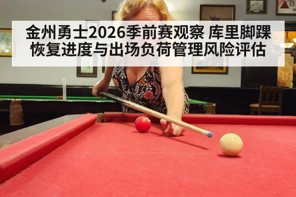 金州勇士2026季前赛观察 库里脚踝恢复进度与出场负荷管理风险评估